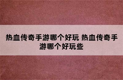 热血传奇手游哪个好玩 热血传奇手游哪个好玩些